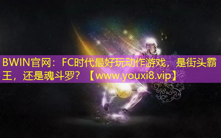 BWIN官網：FC時代最好玩動作游戲，是街頭霸王，還是魂斗羅？