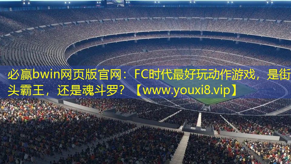 必贏bwin網頁版官網：FC時代最好玩動作游戲，是街頭霸王，還是魂斗羅？