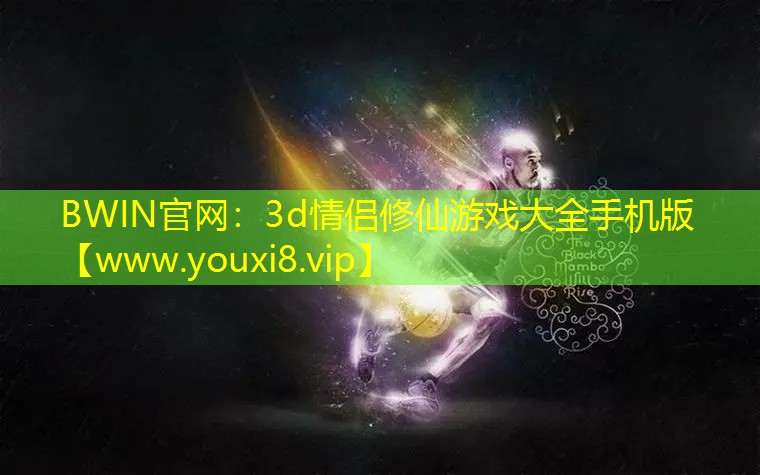 BWIN官網：3d情侶修仙游戲大全手機版
