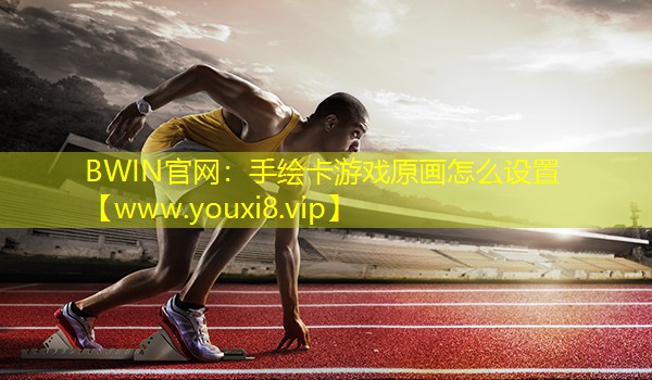 BWIN官網(wǎng)：手繪卡游戲原畫怎么設(shè)置