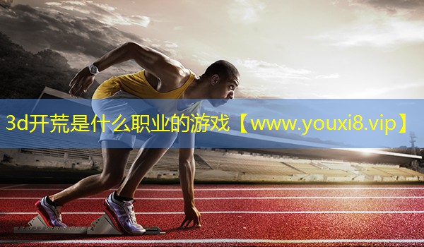 3d開荒是什么職業(yè)的游戲