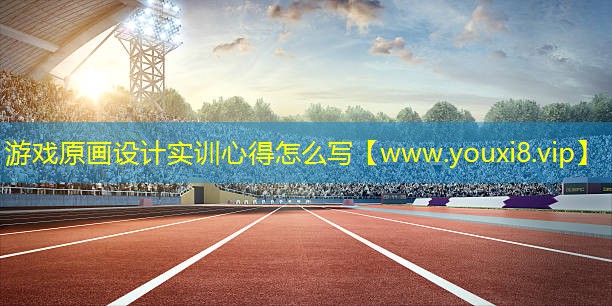 游戲原畫設計實訓心得怎么寫