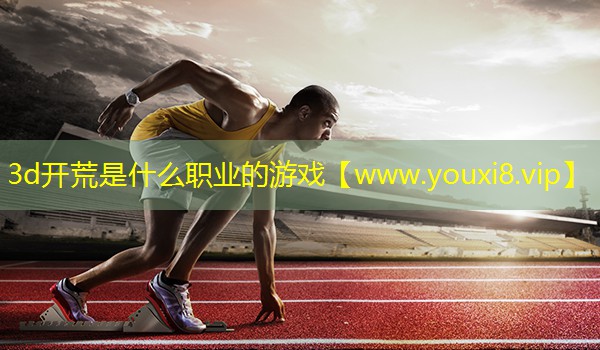 3d開(kāi)荒是什么職業(yè)的游戲
